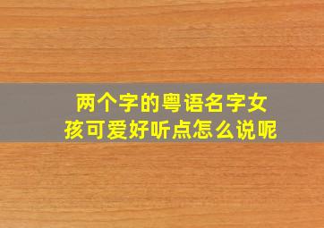 两个字的粤语名字女孩可爱好听点怎么说呢