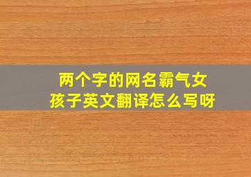 两个字的网名霸气女孩子英文翻译怎么写呀