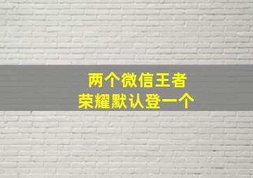 两个微信王者荣耀默认登一个