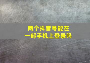 两个抖音号能在一部手机上登录吗