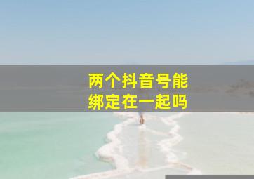 两个抖音号能绑定在一起吗