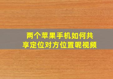 两个苹果手机如何共享定位对方位置呢视频