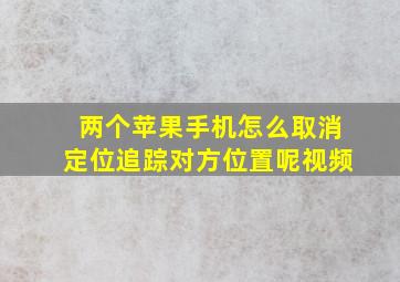 两个苹果手机怎么取消定位追踪对方位置呢视频