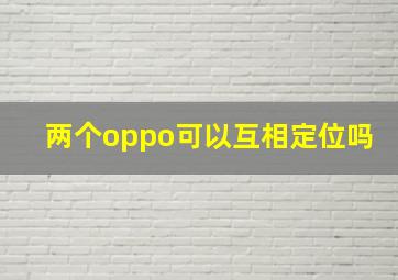 两个oppo可以互相定位吗