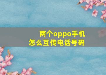 两个oppo手机怎么互传电话号码