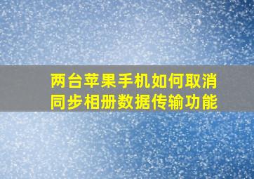 两台苹果手机如何取消同步相册数据传输功能