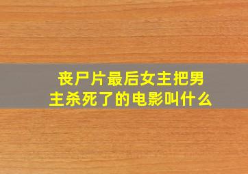 丧尸片最后女主把男主杀死了的电影叫什么