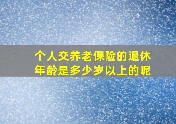 个人交养老保险的退休年龄是多少岁以上的呢