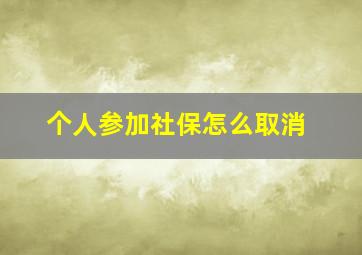 个人参加社保怎么取消