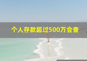 个人存款超过500万会查