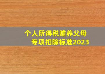 个人所得税赡养父母专项扣除标准2023