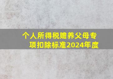 个人所得税赡养父母专项扣除标准2024年度