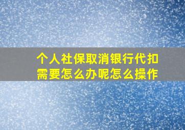 个人社保取消银行代扣需要怎么办呢怎么操作