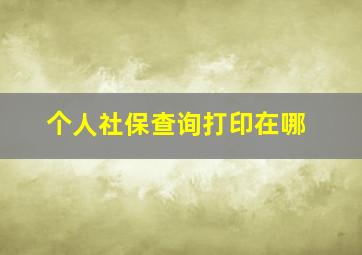 个人社保查询打印在哪