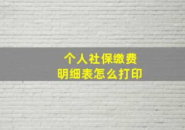 个人社保缴费明细表怎么打印