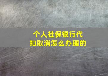 个人社保银行代扣取消怎么办理的