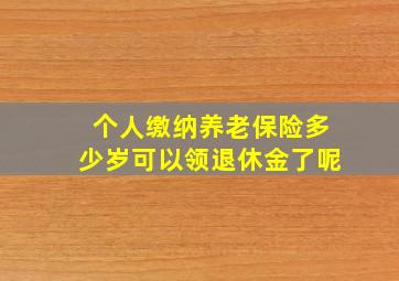 个人缴纳养老保险多少岁可以领退休金了呢