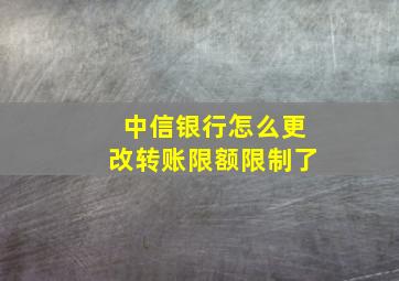 中信银行怎么更改转账限额限制了