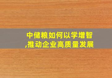 中储粮如何以学增智,推动企业高质量发展