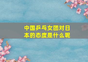 中国乒乓女团对日本的态度是什么呢