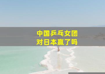 中国乒乓女团对日本赢了吗