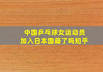 中国乒乓球女运动员加入日本国籍了吗知乎