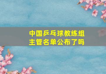 中国乒乓球教练组主管名单公布了吗