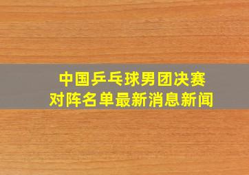 中国乒乓球男团决赛对阵名单最新消息新闻