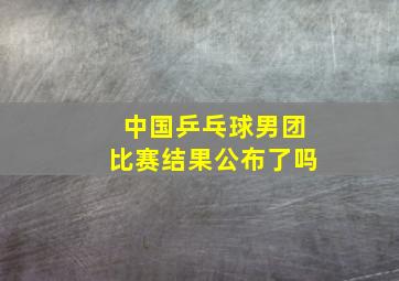 中国乒乓球男团比赛结果公布了吗