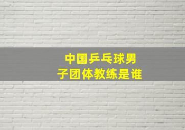 中国乒乓球男子团体教练是谁