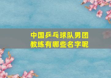 中国乒乓球队男团教练有哪些名字呢