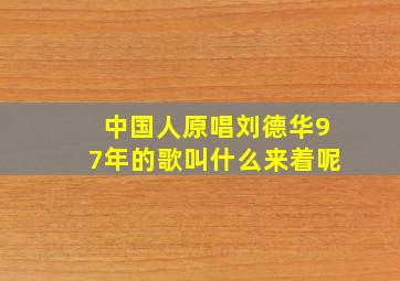 中国人原唱刘德华97年的歌叫什么来着呢