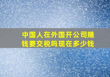 中国人在外国开公司赚钱要交税吗现在多少钱