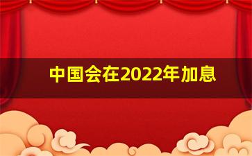 中国会在2022年加息