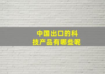 中国出口的科技产品有哪些呢