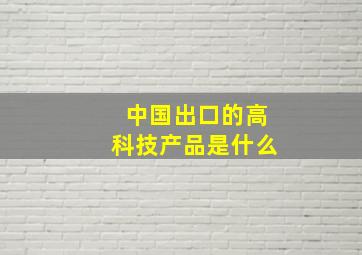 中国出口的高科技产品是什么