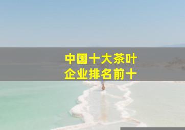 中国十大茶叶企业排名前十