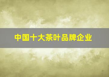 中国十大茶叶品牌企业