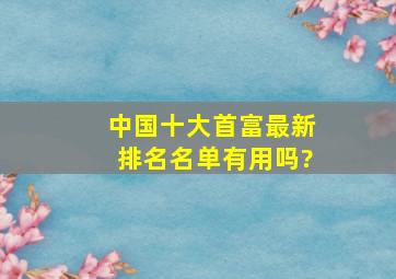 中国十大首富最新排名名单有用吗?