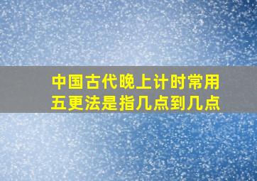 中国古代晚上计时常用五更法是指几点到几点