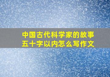 中国古代科学家的故事五十字以内怎么写作文