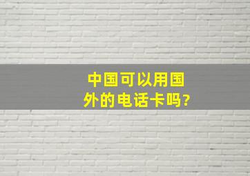 中国可以用国外的电话卡吗?