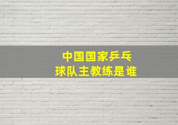 中国国家乒乓球队主教练是谁