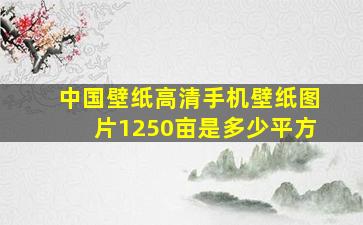 中国壁纸高清手机壁纸图片1250亩是多少平方