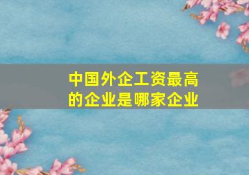 中国外企工资最高的企业是哪家企业