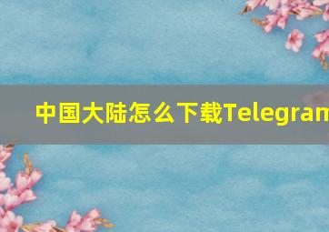 中国大陆怎么下载Telegram