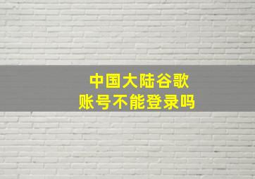 中国大陆谷歌账号不能登录吗