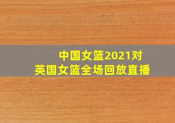 中国女篮2021对英国女篮全场回放直播