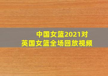 中国女篮2021对英国女篮全场回放视频