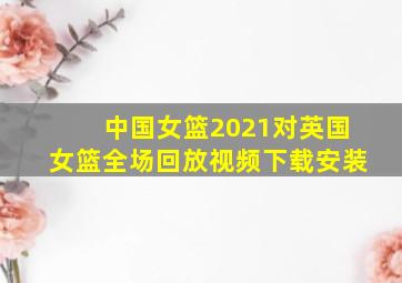 中国女篮2021对英国女篮全场回放视频下载安装